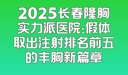 2025长春隆胸实力派医院：假体取出注射排名前五的丰胸新篇章