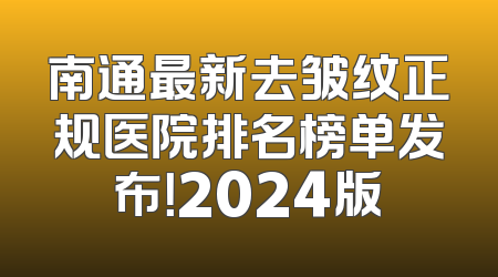 南通最新去皱纹正规医院排名榜单发布！2024版
