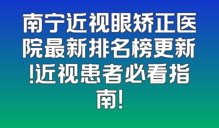 南宁近视眼矫正医院最新排名榜更新！近视患者必看指南！