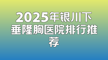 2025年银川下垂隆胸医院排行推荐