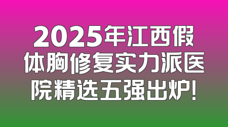 2025年江西假体胸修复实力派医院精选五强出炉！