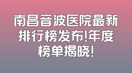 南昌音波医院最新排行榜发布！年度榜单揭晓！