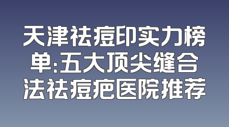 天津祛痘印实力榜单：五大顶尖缝合法祛痘疤医院推荐