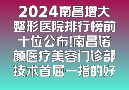 2024南昌增大整形医院排行榜前十位公布！南昌诺颜医疗美容门诊部技术首屈一指的好