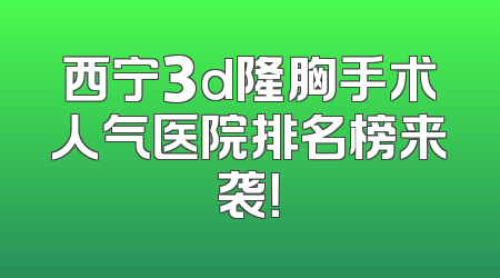 西宁3d隆胸手术人气医院排名榜来袭！