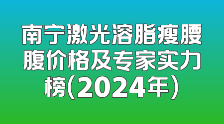 南宁激光溶脂瘦腰腹价格及专家实力榜（2024年）