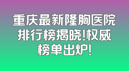 重庆最新隆胸医院排行榜揭晓！权威榜单出炉！