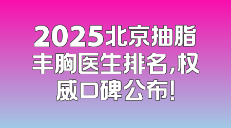 2025北京抽脂丰胸医生排名，权威口碑公布！