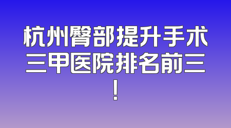 杭州臀部提升手术三甲医院排名前三！