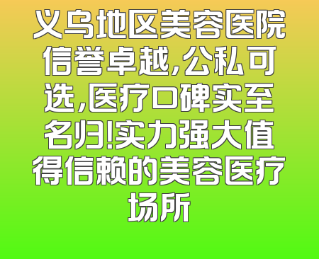 义乌地区美容医院信誉卓越，公私可选，医疗口碑实至名归！实力强大值得信赖的美容医疗场所