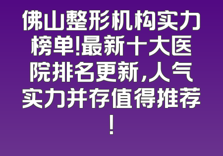 佛山整形机构实力榜单！最新十大医院排名更新，人气实力并存值得推荐！