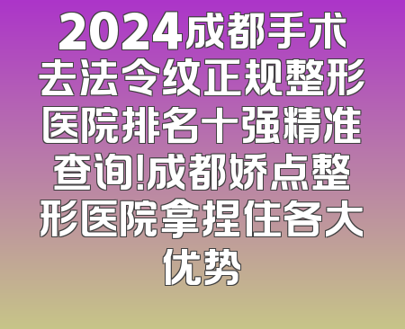 2024成都手术去法令纹正规整形医院排名十强精准查询！成都娇点整形医院拿捏住各大优势
