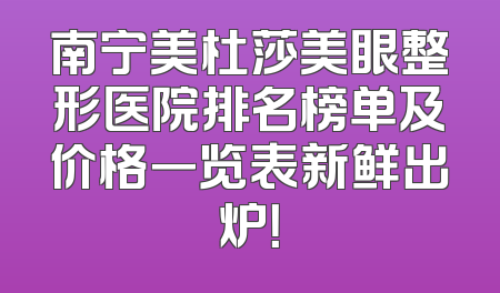 南宁美杜莎美眼整形医院排名榜单及价格一览表新鲜出炉！