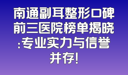 南通副耳整形口碑前三医院榜单揭晓：专业实力与信誉并存！