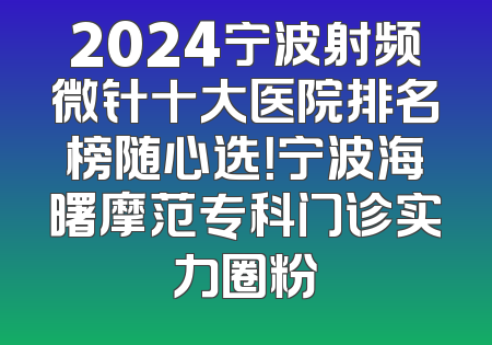 2024宁波射频微针十大医院排名榜随心选！宁波海曙摩范专科门诊实力圈粉