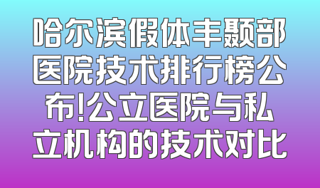 哈尔滨假体丰颞部医院技术排行榜公布！公立医院与私立机构的技术对比