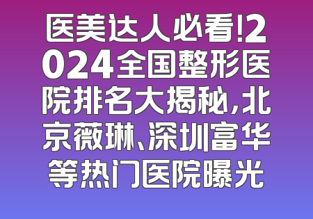 医美达人必看！2024全国整形医院排名大揭秘，北京薇琳、深圳富华等热门医院曝光