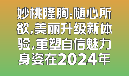 妙桃隆胸：随心所欲，美丽升级新体验，重塑自信魅力身姿在2024年
