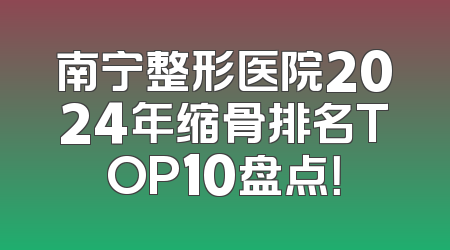 南宁整形医院2024年缩骨排名TOP10盘点！
