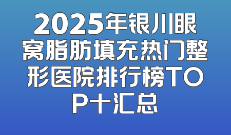 2025年银川眼窝脂肪填充热门整形医院排行榜TOP十汇总