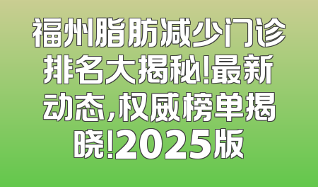 福州脂肪减少门诊排名大揭秘！最新动态，权威榜单揭晓！2025版