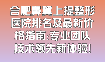 合肥鼻翼上提整形医院排名及最新价格指南：专业团队技术领先新体验！