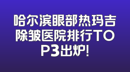 哈尔滨眼部热玛吉除皱医院排行TOP3出炉！
