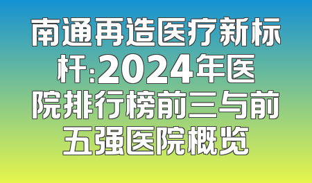 南通再造医疗新标杆：2024年医院排行榜前三与前五强医院概览