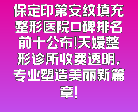 保定印第安纹填充整形医院口碑排名前十公布！天媛整形诊所收费透明，专业塑造美丽新篇章！