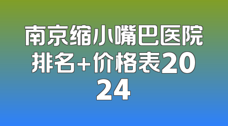 南京缩小嘴巴医院排名+价格表2024