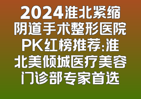 2024淮北紧缩阴道手术整形医院PK红榜推荐：淮北美倾城医疗美容门诊部专家首选