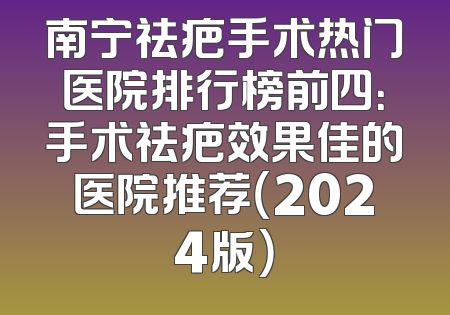 南宁祛疤手术热门医院排行榜前四：手术祛疤效果佳的医院推荐（2024版）