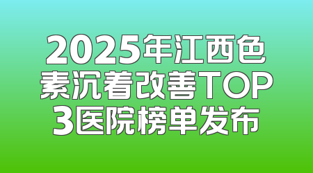 2025年江西色素沉着改善TOP3医院榜单发布
