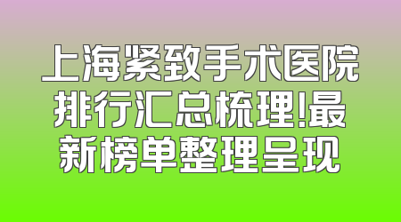 上海紧致手术医院排行汇总梳理！最新榜单整理呈现