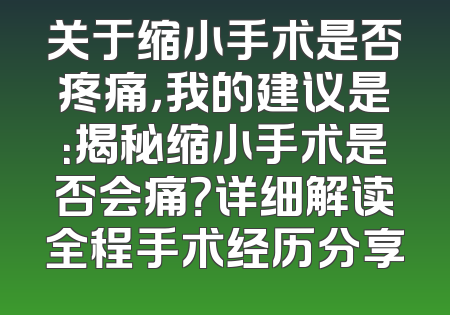 关于缩小手术是否疼痛，我的建议是：揭秘缩小手术是否会痛？详细解读全程手术经历分享