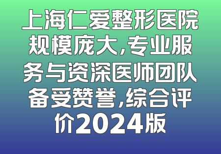 上海仁爱整形医院规模庞大，专业服务与资深医师团队备受赞誉，综合评价2024版