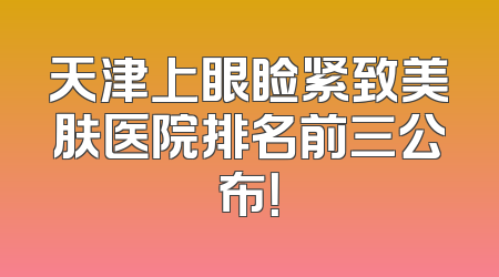天津上眼睑紧致美肤医院排名前三公布！
