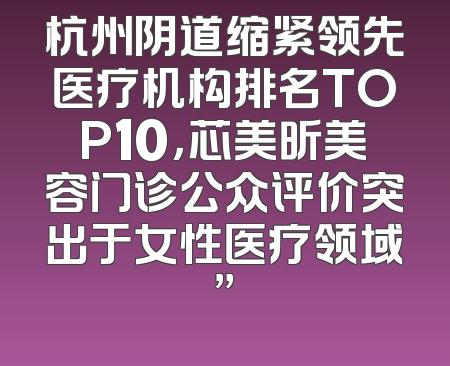 杭州阴道缩紧领先医疗机构排名TOP10，芯美昕美容门诊公众评价突出于女性医疗领域”