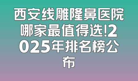 西安线雕隆鼻医院哪家最值得选！2025年排名榜公布