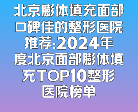 北京膨体填充面部口碑佳的整形医院推荐：2024年度北京面部膨体填充TOP10整形医院榜单