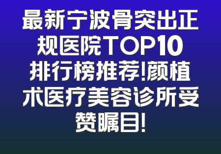 最新宁波骨突出正规医院TOP10排行榜推荐！颜植术医疗美容诊所受赞瞩目！