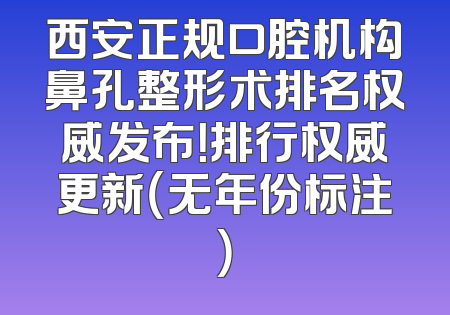 西安正规口腔机构鼻孔整形术排名权威发布！排行权威更新（无年份标注）