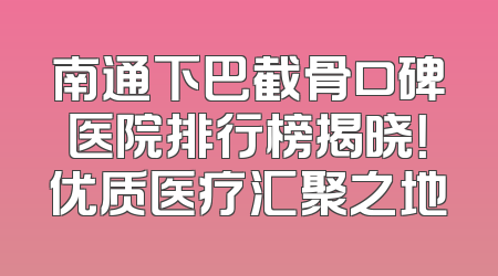 南通下巴截骨口碑医院排行榜揭晓！优质医疗汇聚之地
