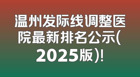 温州发际线调整医院最新排名公示（2025版）！