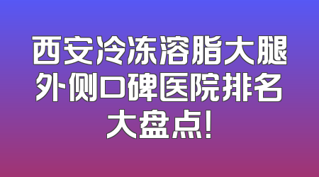 西安冷冻溶脂大腿外侧口碑医院排名大盘点！