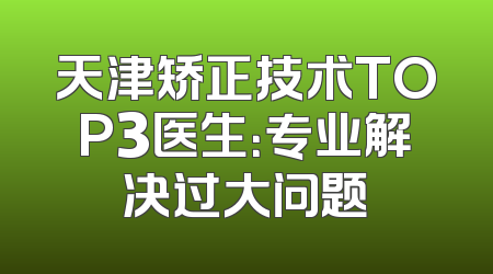 天津矫正技术TOP3医生：专业解决过大问题
