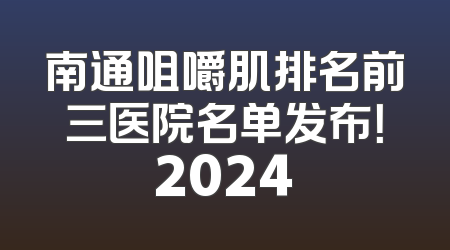 南通咀嚼肌排名前三医院名单发布！2024