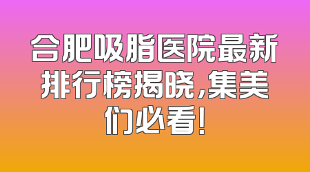 合肥吸脂医院最新排行榜揭晓，集美们必看！