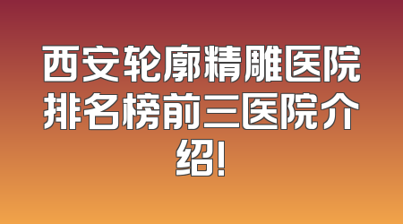 西安轮廓精雕医院排名榜前三医院介绍!