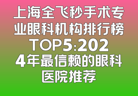 上海全飞秒手术专业眼科机构排行榜TOP5：2024年最信赖的眼科医院推荐